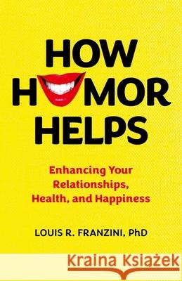 How Humor Helps: Enhancing Your Relationships, Health, and Happiness Louis R. Franzini, Ph.D. 9781803419534
