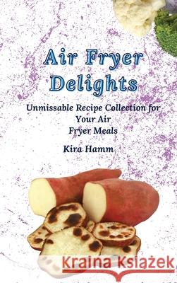 Air Fryer Delights: An Unmissable Recipe Collection for Your Air Fryer Meals Kira Hamm 9781803420004 Kira Hamm