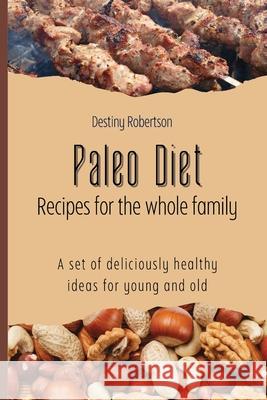 Paleo Diet Recipes for the whole family: A set of deliciously healthy ideas for young and old Destiny Robertson 9781803421179 Destiny Robertson