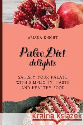Paleo Diet Delights: Satisfy your palate with simplicity, taste and healthy food Ariana Knight 9781803421193 Ariana Knight