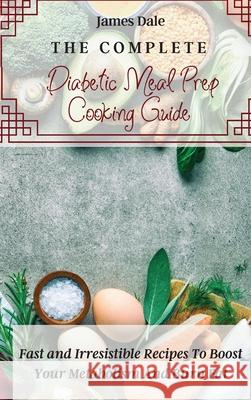 The Complete Diabetic Meal Prep Cooking Guide: Fast and Irresistible Recipes To Boost Your Metabolism And Burn Fat James Dale 9781803421988 James Dale