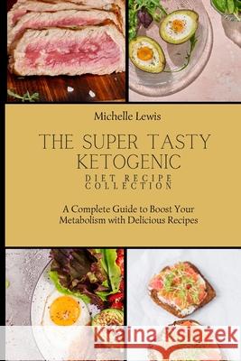 The Super Tasty Ketogenic Diet Recipe Collection: A Complete Guide to Boost Your Metabolism with Delicious Recipes Michelle Lewis 9781803422794 Michelle Lewis