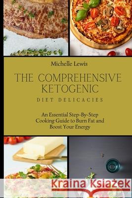 The Comprehensive Ketogenic Diet Delicacies: An Essential Step-By-Step Cooking Guide to Burn Fat and Boost Your Energy Michelle Lewis 9781803422817
