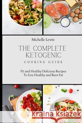 The Complete Ketogenic Cooking Guide: Fit and Healthy Delicious Recipes To Live Healthy and Burn Fat Michelle Lewis 9781803422855