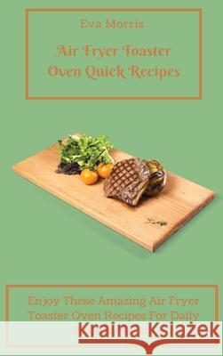 Air Fryer Toaster Oven Quick Recipes: Enjoy These Amazing Air Fryer Toaster Oven Recipes For Daily Healthy Meals Air Fryer Toaster Oven Recipes To Sta Eva Morris 9781803423241 Eva Morris