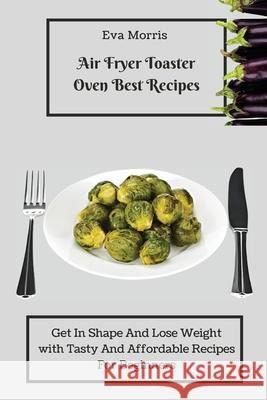 Air Fryer Toaster Oven Best Recipes: Get In Shape And Lose Weight With Tasty And Affordable Recipes For Beginners Eva Morris 9781803423296