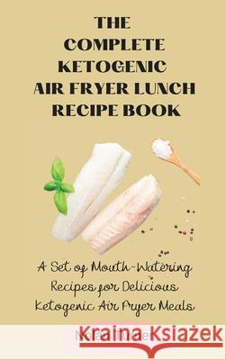 The Complete Ketogenic Air Fryer Lunch Recipe Book: A Set of Mouth-Watering Recipes for Delicious Ketogenic Air Fryer Meals Nolan Turner 9781803423784 Nolan Turner