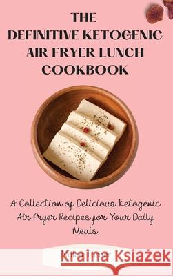 The Definitive Ketogenic Air Fryer Lunch Cookbook: A Collection of Delicious Ketogenic Air Fryer Recipes for Your Daily Meals Nolan Turner 9781803423807 Nolan Turner