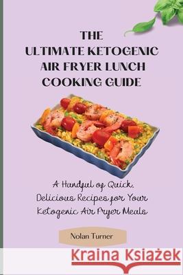 The Ultimate Ketogenic Air Fryer Lunch Cooking Guide: A Handful of Quick, Delicious Recipes for Your Ketogenic Air Fryer Meals Nolan Turner 9781803423814 Nolan Turner