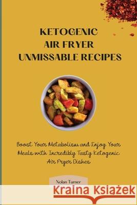 Ketogenic Air Fryer Unmissable Recipes: Boost Your Metabolism and Enjoy Your Meals with Incredibly Tasty Ketogenic Air Fryer Dishes Nolan Turner 9781803423838