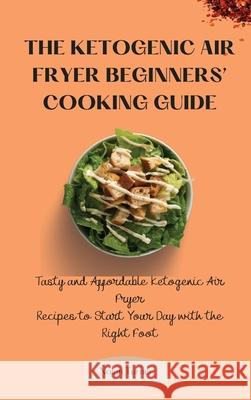 The Ketogenic Air Fryer Beginner's Cooking Guide: Tasty and Affordable Ketogenic Air Fryer Recipes to Start Your Day with the Right Foot Nolan Turner 9781803423869