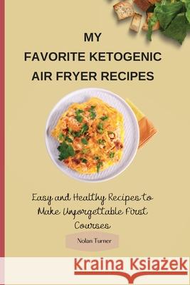 My Favorite Ketogenic Air Freyer Recipes: Easy and Healthy Recipes to Make Unforgettable First Courses Nolan Turner 9781803423883 Nolan Turner