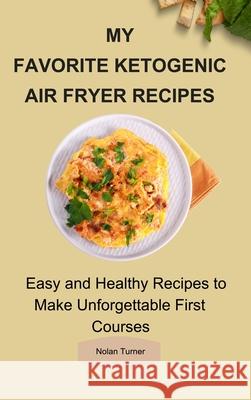 My Favorite Ketogenic Air Freyer Recipes: Easy and Healthy Recipes to Make Unforgettable First Courses Nolan Turner 9781803423890 Nolan Turner