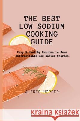 The Best Low Sodium Cooking Guide: Easy & Healthy Recipes to Make Unforgettable Low Sodium Courses Alfred Hopper 9781803424606