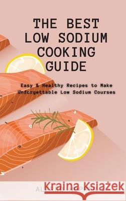 The Best Low Sodium Cooking Guide: Easy & Healthy Recipes to Make Unforgettable Low Sodium Courses Alfred Hopper 9781803424613