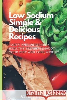 Low Sodium Simple & Delicious Recipes: Tasty and Incredibly Healthy Dishes to Enjoy Your Diet and Lose Weight Alfred Hopper 9781803424620