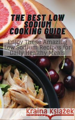 The Best Low Sodium Cooking Guide: Enjoy These Amazing Low Sodium Recipes for Daily Healthy Meals Alfred Hopper 9781803425214