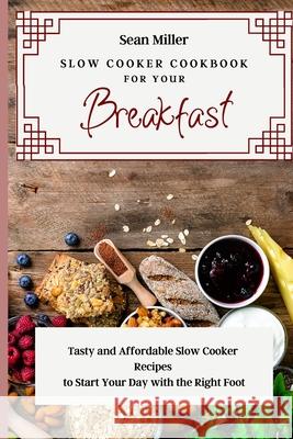 Slow Cooker Cookbook for Your Breakfast: Tasty and Affordable Slow Cooker Recipes to Start Your Day with the Right Foot Sean Miller 9781803425320