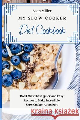 My Slow Cooker Diet Cookbook: Don't Miss These Quick and Easy Recipes to Make Incredible Slow Cooker Appetizers Sean Miller 9781803425344