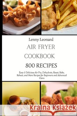 Air Fryer Cookbook 800 Recipes: Easy & Delicious Air Fry, Dehydrate, Roast, Bake, Reheat, and More Recipes for Beginners and Advanced Users Lenny Leonard 9781803425368