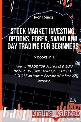 Stock Market Investing, Options, Forex, Swing and Day Trading for Beginners: How to TRADE FOR A LIVING & Build PASSIVE INCOME. The MOST COMPLETE COURS Ivan Ramos 9781803425375 Ivan Ramos
