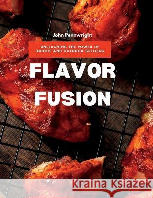 Flavor Fusion: Unleashing the Power of Indoor and Outdoor Grilling John Pennwright   9781803425467 Pennwright Publishing