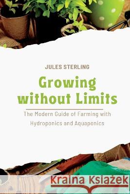 Growing without Limits: The Modern Guide of Farming with Hydroponics and Aquaponics Jules Sterling   9781803425528 Jules Sterling