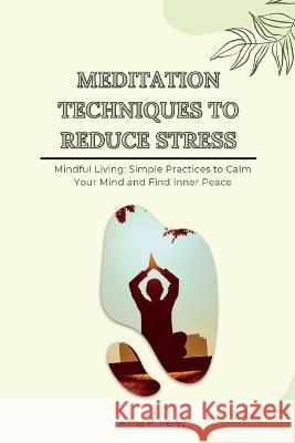 Meditation Techniques to Reduce Stress: Mindful Living: Simple Practices to Calm Your Mind and Find Inner Peace Alma P Perez   9781803425559 Alma P. Perez