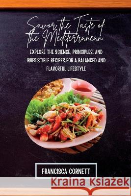 Savor the Taste of the Mediterranean: Explore the Science, Principles, and Irresistible Recipes for a Balanced and Flavorful Lifestyle Francisca Cornett   9781803425719 Francisca Cornett
