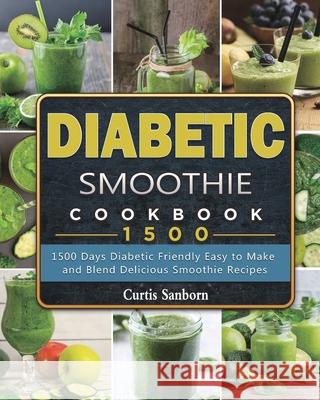 Diabetic Smoothie Cookbook1500: 1500 Days Diabetic Friendly Easy to Make and Blend Delicious Smoothie Recipes Curtis Sanborn 9781803431543 Curtis Sanborn
