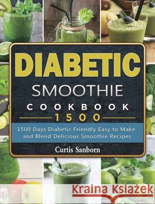 Diabetic Smoothie Cookbook1500: 1500 Days Diabetic Friendly Easy to Make and Blend Delicious Smoothie Recipes Curtis Sanborn 9781803431550