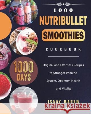 1000 Nutribullet Smoothies Cookbook: 1000 Days Original and Effortless Recipes to Stronger Immune System, Optimum Health and Vitality Isaac Bauer 9781803431604