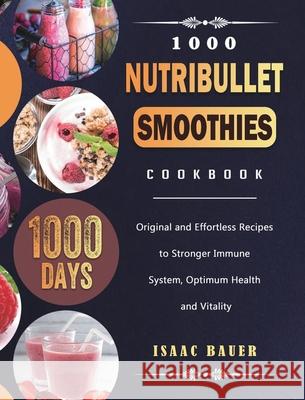 1000 Nutribullet Smoothies Cookbook: 1000 Days Original and Effortless Recipes to Stronger Immune System, Optimum Health and Vitality Isaac Bauer 9781803431611 Isaac Bauer
