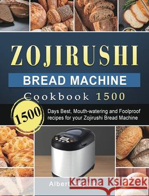 Zojirushi Bread Machine Cookbook1500: 1500 Days Best, Mouth-watering and Foolproof recipes for your Zojirushi Bread Machine Albert Hopkins 9781803431697
