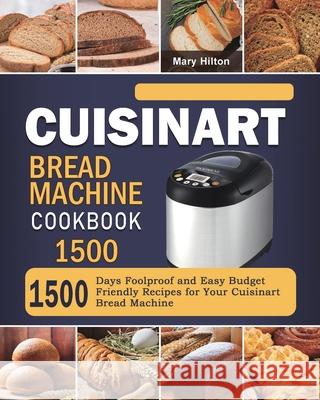 Cuisinart Bread Machine Cookbook 1500: 1500 Days Foolproof and Easy Budget Friendly Recipes for Your Cuisinart Bread Machine Mary Hilton 9781803431703 Mary Hilton