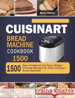 Cuisinart Bread Machine Cookbook 1500: 1500 Days Foolproof and Easy Budget Friendly Recipes for Your Cuisinart Bread Machine Mary Hilton 9781803431710 Mary Hilton
