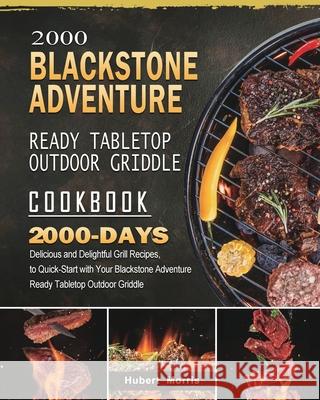 2000 Blackstone Adventure Ready Tabletop Outdoor Griddle Cookbook: 2000 Days Delicious and Delightful Grill Recipes, to Quick-Start with Your Blacksto Hubert Morris 9781803431888