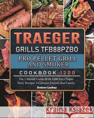 Traeger Grills TFB88PZBO Pro Pellet Grill and Smoker Cookbook 1200: The Ultimate Guide With 1200 Days Super Tasty Recipes To Amaze Friends And Family Dolores Lackey 9781803431925 Dolores Lackey