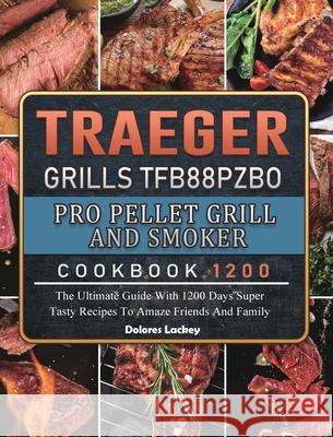 Traeger Grills TFB88PZBO Pro Pellet Grill and Smoker Cookbook 1200: The Ultimate Guide With 1200 Days Super Tasty Recipes To Amaze Friends And Family Dolores Lackey 9781803431932 Dolores Lackey