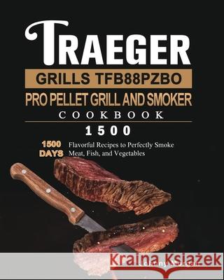 Traeger Grills TFB88PZBO Pro Pellet Grill and Smoker Cookbook 1500: 1500 Days Flavorful Recipes to Perfectly Smoke Meat, Fish, and Vegetables Johnny Morgan 9781803431949 Johnny Morgan
