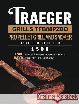 Traeger Grills TFB88PZBO Pro Pellet Grill and Smoker Cookbook 1500: 1500 Days Flavorful Recipes to Perfectly Smoke Meat, Fish, and Vegetables Johnny Morgan 9781803431956 Johnny Morgan