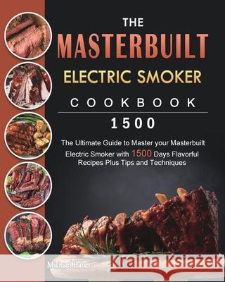 The Masterbuilt Electric Smoker Cookbook 1500: The Ultimate Guide to Master your Masterbuilt Electric Smoker with 1500 Days Flavorful Recipes Plus Tip Michael Baber 9781803432083