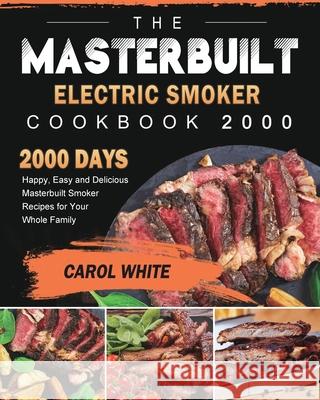 The Masterbuilt Electric Smoker Cookbook 2000: 2000 Days Happy, Easy and Delicious Masterbuilt Smoker Recipes for Your Whole Family Carol White 9781803432106