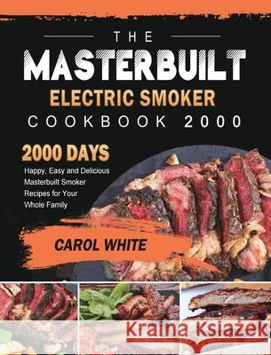 The Masterbuilt Electric Smoker Cookbook 2000: 2000 Days Happy, Easy and Delicious Masterbuilt Smoker Recipes for Your Whole Family Carol White 9781803432113