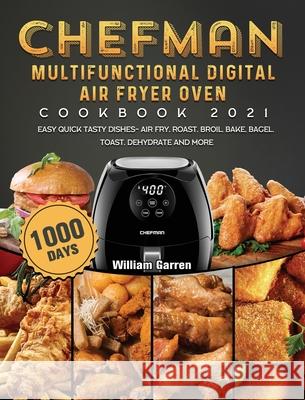 Chefman Multifunctional Digital Air Fryer Oven Cookbook 2021: 1000-Day Easy Quick Tasty Dishes- Air Fry, Roast, Broil, Bake, Bagel, Toast, Dehydrate a William Garren 9781803433196 William Garren