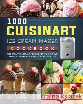 1000 Cuisinart Ice Cream Maker Cookbook: The Creative, Vibrant Recipes for Making Your Own Ice Cream with Simple and Easy Frozen Joe Menke 9781803433363 Joe Menke