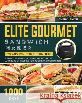 Elite Gourmet Sandwich Maker Cookbook for Beginners: 1000-Day Effortless Delicious Sandwich, Omelet and Burger Recipes for your Sandwich Maker Cheryl Smith 9781803433684 Cheryl Smith