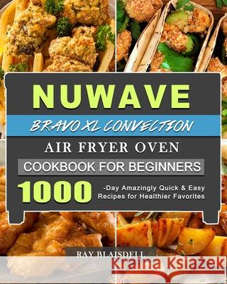 NuWave Bravo XL Convection Air Fryer Oven Cookbook for Beginners: 1000-Day Amazingly Quick & Easy Recipes for Healthier Favorites Ray Blaisdell 9781803433967