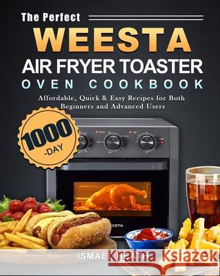 The Perfect WEESTA Air Fryer Toaster Oven Cookbook: 1000-Day Affordable, Quick & Easy Recipes for Both Beginners and Advanced Users Ismael Heath 9781803434025 Ismael Heath