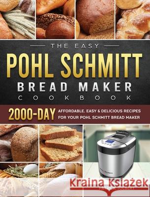 The Easy Pohl Schmitt Bread Maker Cookbook: 2000-Day Affordable, Easy & Delicious Recipes for your Pohl Schmitt Bread Maker Patrick Tolbert 9781803434629 Patrick Tolbert